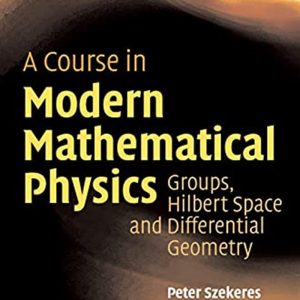 A Course in Modern Mathematical Physics: Groups, Hilbert Space and Differential Geometry by Peter Szekeres
